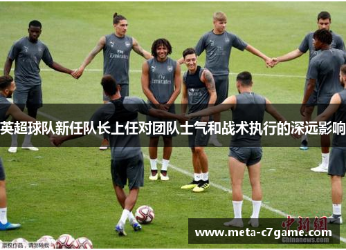英超球队新任队长上任对团队士气和战术执行的深远影响 英超球队新任队长上任对团队士气和战术执行的深远影响