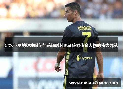 足坛巨星的辉煌瞬间与荣耀时刻见证传奇传奇人物的伟大成就