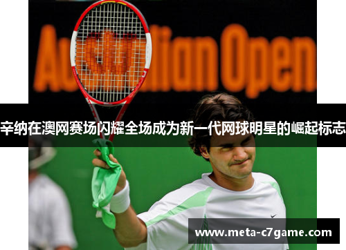 辛纳在澳网赛场闪耀全场成为新一代网球明星的崛起标志 辛纳在澳网赛场闪耀全场成为新一代网球明星的崛起标志