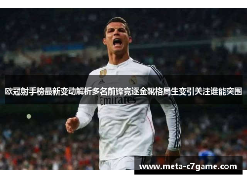 欧冠射手榜最新变动解析多名前锋竞逐金靴格局生变引关注谁能突围 欧冠射手榜最新变动解析多名前锋竞逐金靴格局生变引关注谁能突围
