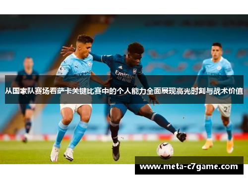 从国家队赛场看萨卡关键比赛中的个人能力全面展现高光时刻与战术价值 从国家队赛场看萨卡关键比赛中的个人能力全面展现高光时刻与战术价值