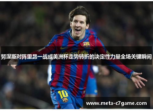 努涅斯对阵里昂一战成美洲杯走势转折的决定性力量全场关键瞬间 努涅斯对阵里昂一战成美洲杯走势转折的决定性力量全场关键瞬间