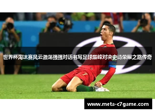 世界杯淘汰赛风云激荡强强对话书写足球巅峰对决史诗荣耀之路传奇 世界杯淘汰赛风云激荡强强对话书写足球巅峰对决史诗荣耀之路传奇