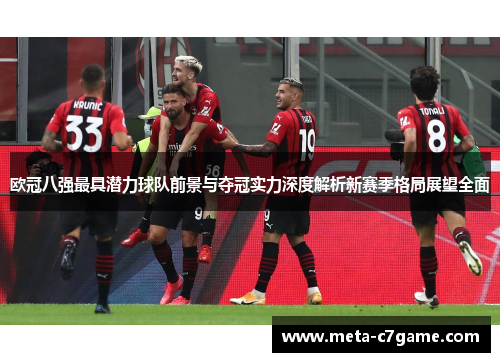 欧冠八强最具潜力球队前景与夺冠实力深度解析新赛季格局展望全面