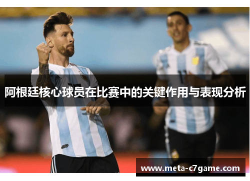阿根廷核心球员在比赛中的关键作用与表现分析 阿根廷核心球员在比赛中的关键作用与表现分析