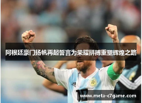 阿根廷豪门扬帆再起誓言为荣耀拼搏重塑辉煌之路 阿根廷豪门扬帆再起誓言为荣耀拼搏重塑辉煌之路