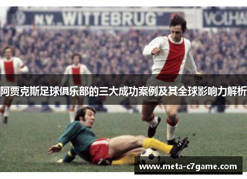 阿贾克斯足球俱乐部的三大成功案例及其全球影响力解析 阿贾克斯足球俱乐部的三大成功案例及其全球影响力解析