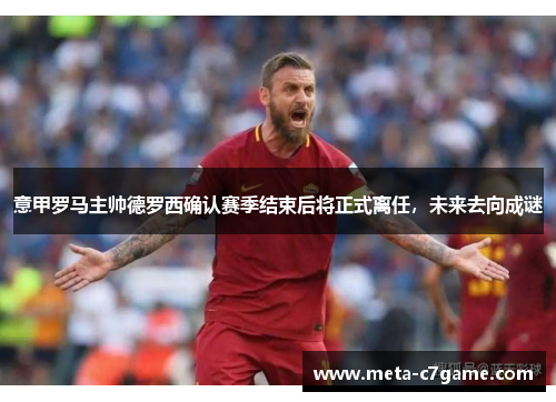 意甲罗马主帅德罗西确认赛季结束后将正式离任,未来去向成谜 意甲罗马主帅德罗西确认赛季结束后将正式离任,未来去向成谜