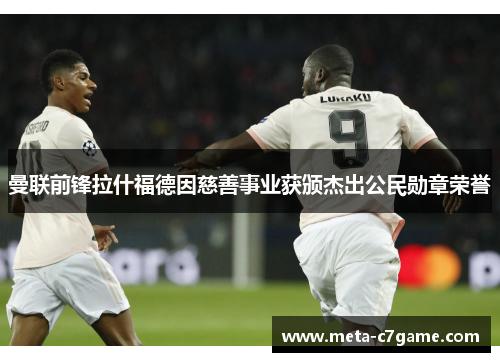 曼联前锋拉什福德因慈善事业获颁杰出公民勋章荣誉 曼联前锋拉什福德因慈善事业获颁杰出公民勋章荣誉
