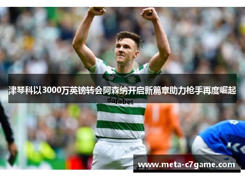 津琴科以3000万英镑转会阿森纳开启新篇章助力枪手再度崛起