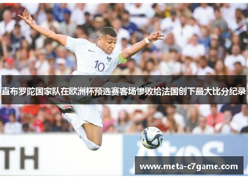 直布罗陀国家队在欧洲杯预选赛客场惨败给法国创下最大比分纪录