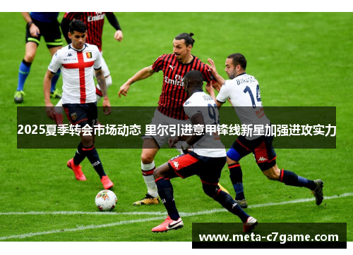 2025夏季转会市场动态 里尔引进意甲锋线新星加强进攻实力 2025夏季转会市场动态 里尔引进意甲锋线新星加强进攻实力