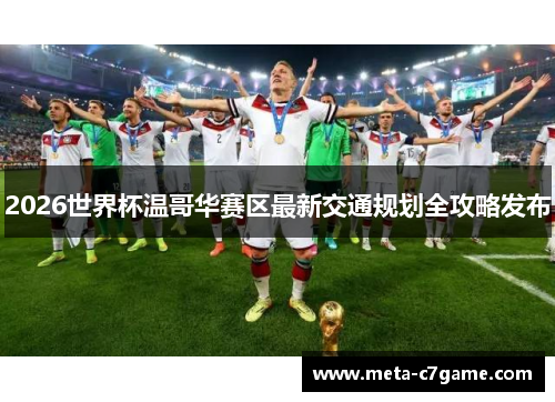 2026世界杯温哥华赛区最新交通规划全攻略发布 2026世界杯温哥华赛区最新交通规划全攻略发布