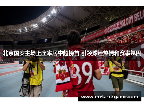 北京国安主场上座率居中超榜首 引领球迷热情和赛事氛围