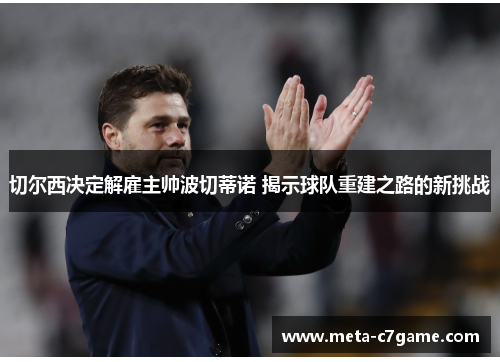 切尔西决定解雇主帅波切蒂诺 揭示球队重建之路的新挑战 切尔西决定解雇主帅波切蒂诺 揭示球队重建之路的新挑战