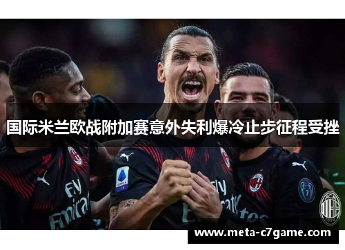 国际米兰欧战附加赛意外失利爆冷止步征程受挫 国际米兰欧战附加赛意外失利爆冷止步征程受挫