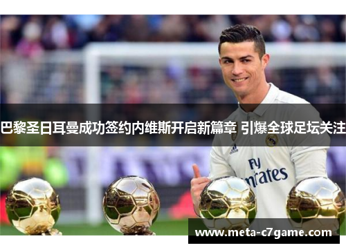 巴黎圣日耳曼成功签约内维斯开启新篇章 引爆全球足坛关注