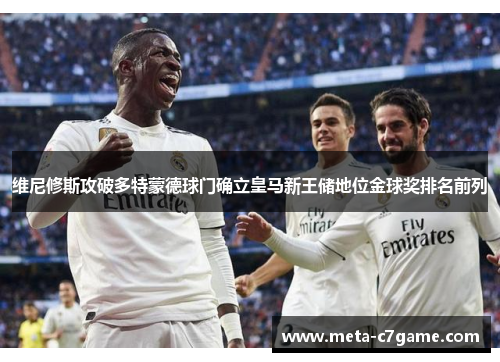 维尼修斯攻破多特蒙德球门确立皇马新王储地位金球奖排名前列
