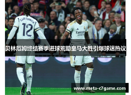 贝林厄姆终结赛季进球荒助皇马大胜引爆球迷热议