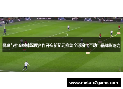 曼联与社交媒体深度合作开启新纪元推动全球粉丝互动与品牌影响力