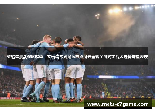 英超焦点战深度解读一文看清本周足坛热点风云全貌关键对决战术走势球星表现