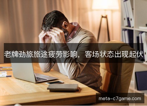 老牌劲旅旅途疲劳影响,客场状态出现起伏 老牌劲旅旅途疲劳影响,客场状态出现起伏
