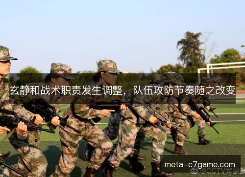 玄静和战术职责发生调整,队伍攻防节奏随之改变 玄静和战术职责发生调整,队伍攻防节奏随之改变