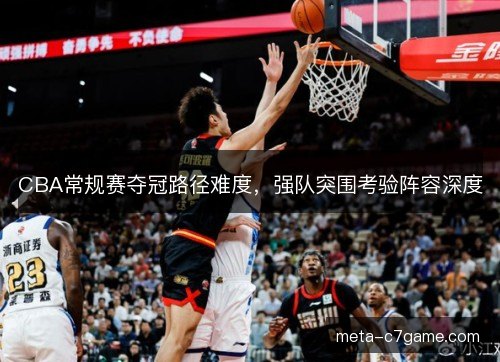 CBA常规赛夺冠路径难度，强队突围考验阵容深度