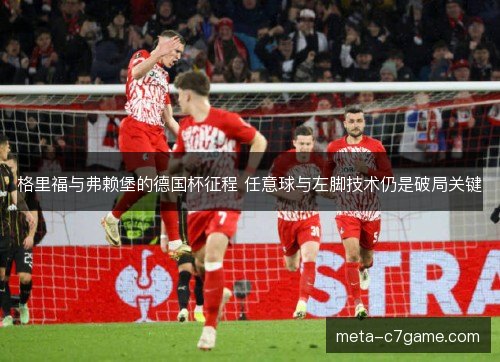 格里福与弗赖堡的德国杯征程 任意球与左脚技术仍是破局关键